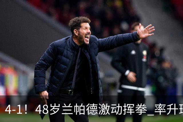 4-1！48岁兰帕德激动挥拳 率升班马从4连败到2连胜 积分追平曼联